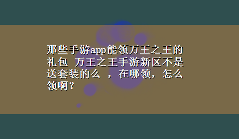 那些手游app能领万王之王的礼包 万王之王手游新区不是送套装的么 ，在哪领，怎么领啊？