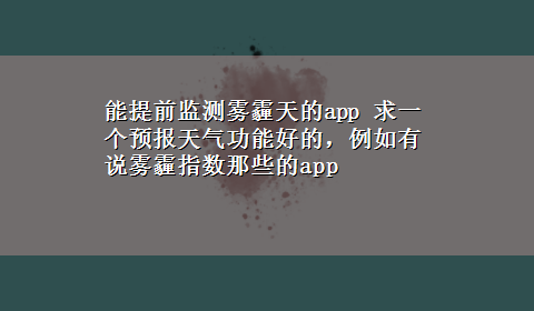 能提前监测雾霾天的app 求一个预报天气功能好的，例如有说雾霾指数那些的app