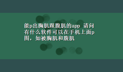 能p出胸肌跟腹肌的app 请问有什么软件可以在手机上面p图，如被胸肌和腹肌