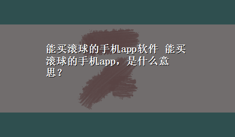 能买滚球的手机app软件 能买滚球的手机app，是什么意思？