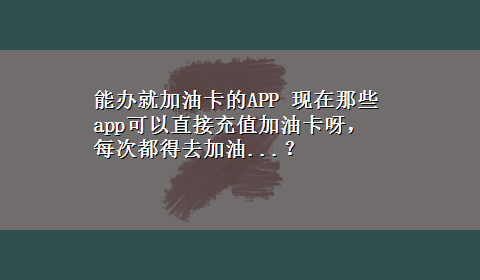 能办就加油卡的APP 现在那些app可以直接充值加油卡呀，每次都得去加油...？