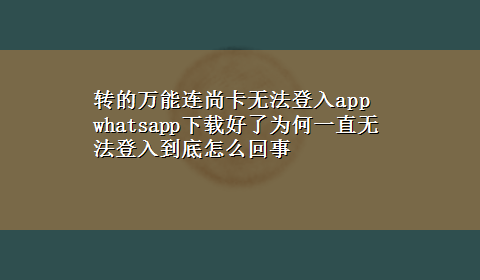 转的万能连尚卡无法登入app whatsappx-z好了为何一直无法登入到底怎么回事