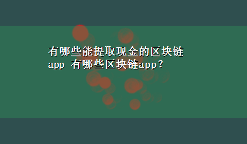 有哪些能提取现金的区块链app 有哪些区块链app？