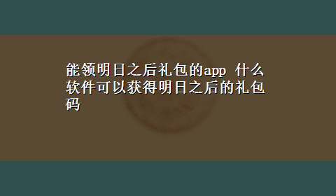 能领明日之后礼包的app 什么软件可以获得明日之后的礼包码