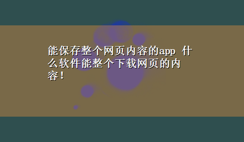 能保存整个网页内容的app 什么软件能整个x-z网页的内容！