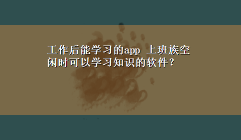 工作后能学习的app 上班族空闲时可以学习知识的软件？