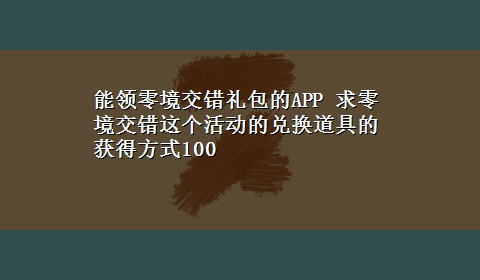 能领零境交错礼包的APP 求零境交错这个活动的兑换道具的获得方式100