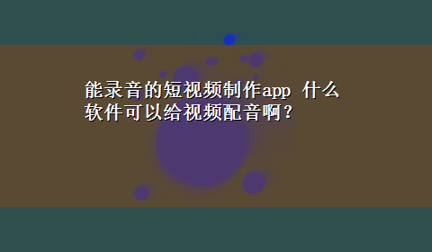 能录音的短视频制作app 什么软件可以给视频配音啊？