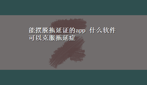 能摆脱拖延证的app 什么软件可以克服拖延症