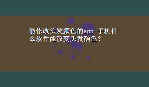 能修改头发颜色的app 手机什么软件能改变头发颜色？