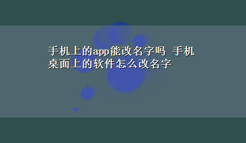 手机上的app能改名字吗 手机桌面上的软件怎么改名字