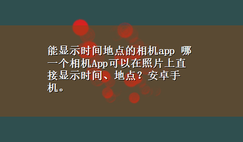 能显示时间地点的相机app 哪一个相机App可以在照片上直接显示时间、地点？安卓手机。