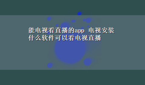 能电视看直播的app 电视安装什么软件可以看电视直播