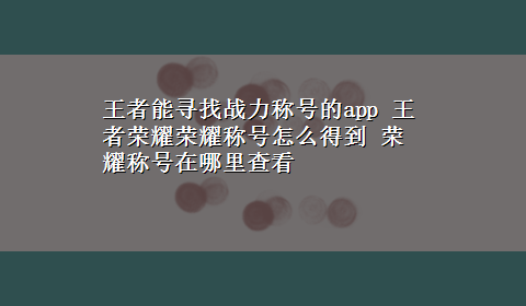 王者能寻找战力称号的app 王者荣耀荣耀称号怎么得到 荣耀称号在哪里查看