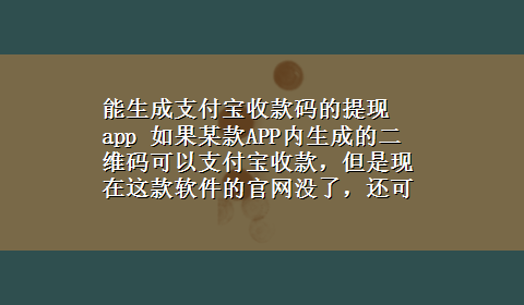 能生成支付宝收款码的提现app 如果某款APP内生成的二维码可以支付宝收款，但是现在这款软件的官网没了，还可以继续收款吗