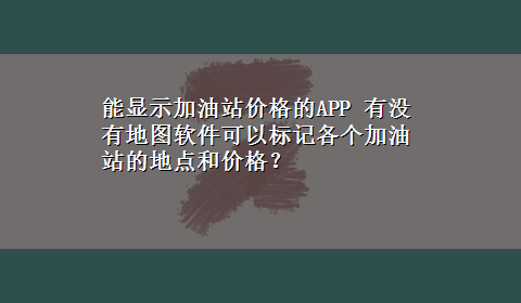 能显示加油站价格的APP 有没有地图软件可以标记各个加油站的地点和价格？