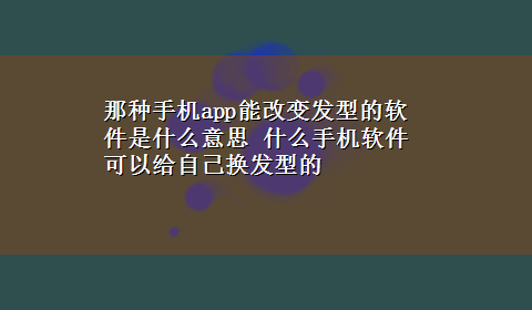 那种手机app能改变发型的软件是什么意思 什么手机软件 可以给自己换发型的