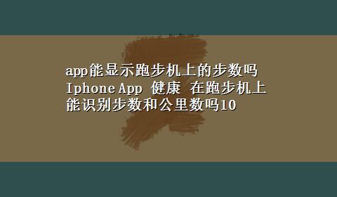 app能显示跑步机上的步数吗 Iphone App 健康 在跑步机上能识别步数和公里数吗10