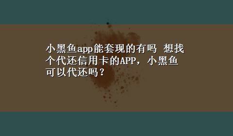 小黑鱼app能套现的有吗 想找个代还信用卡的APP，小黑鱼可以代还吗？