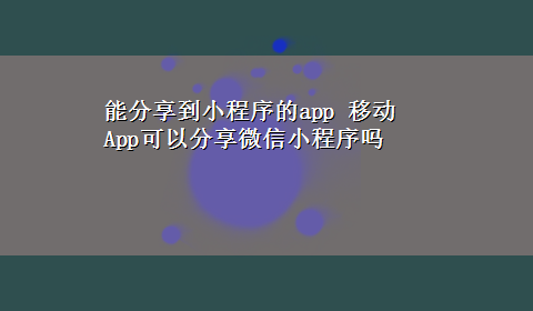 能分享到小程序的app 移动App可以分享微信小程序吗