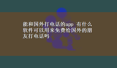 能和国外打电话的app 有什么软件可以用来免费给国外的朋友打电话吗