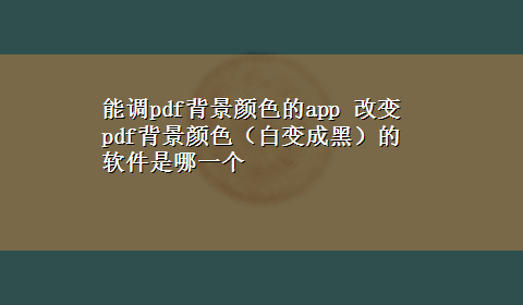 能调pdf背景颜色的app 改变pdf背景颜色（白变成黑）的软件是哪一个