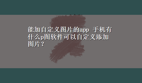 能加自定义图片的app 手机有什么p图软件可以自定义添加图片？