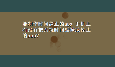 能制作时间静止的app 手机上有没有把系统时间减慢或停止的app?