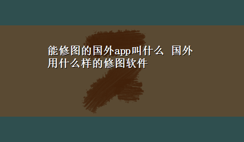 能修图的国外app叫什么 国外用什么样的修图软件