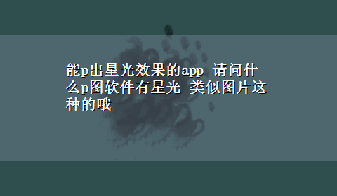 能p出星光效果的app 请问什么p图软件有星光 类似图片这种的哦