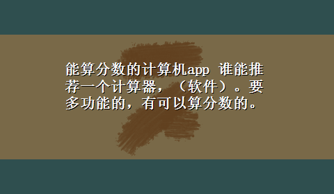 能算分数的计算机app 谁能推荐一个计算器，（软件）。要多功能的，有可以算分数的。