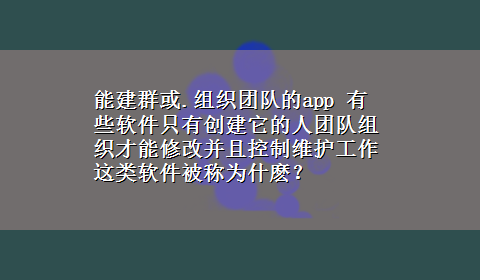 能建群或.组织团队的app 有些软件只有创建它的人团队组织才能修改并且控制维护工作这类软件被称为什麽？