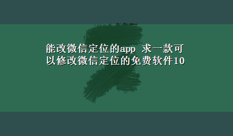 能改微信定位的app 求一款可以修改微信定位的免费软件10