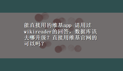 能直接用的维基app 请用过wikireader的回答，数据库该去哪升级？直接用维基官网的可以吗？