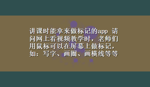 讲课时能拿来做标记的app 请问网上看视频教学时，老师们用鼠标可以在屏幕上做标记，如：写字、画圈、画横线等等。这是用什么软件？