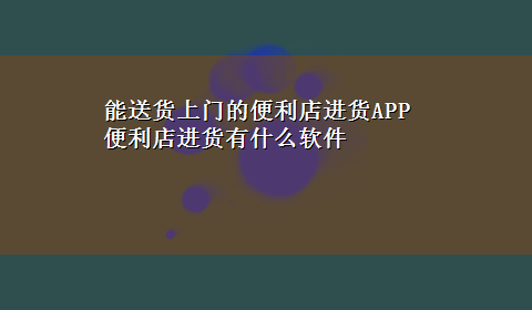 能送货上门的便利店进货APP 便利店进货有什么软件