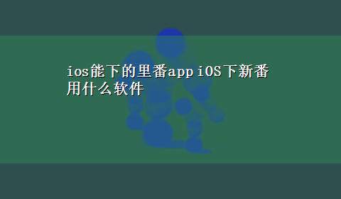 ios能下的里番app iOS下新番用什么软件