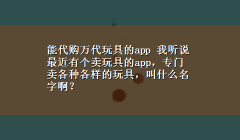 能代购万代玩具的app 我听说最近有个卖玩具的app，专门卖各种各样的玩具，叫什么名字啊？