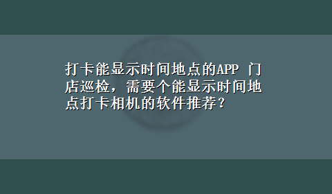 打卡能显示时间地点的APP 门店巡检，需要个能显示时间地点打卡相机的软件推荐？