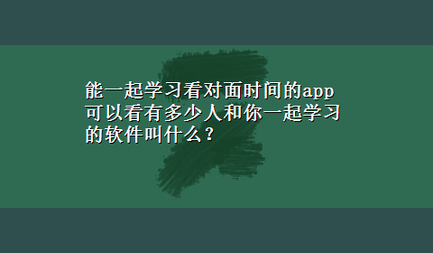 能一起学习看对面时间的app 可以看有多少人和你一起学习的软件叫什么？