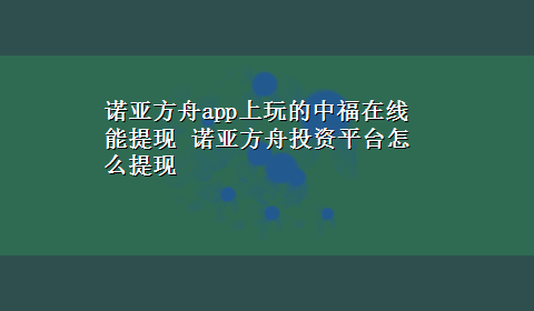 诺亚方舟app上玩的中福在线能提现 诺亚方舟投资平台怎么提现