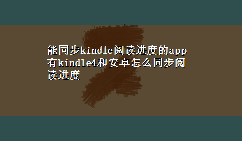 能同步kindle阅读进度的app 有kindle4和安卓怎么同步阅读进度