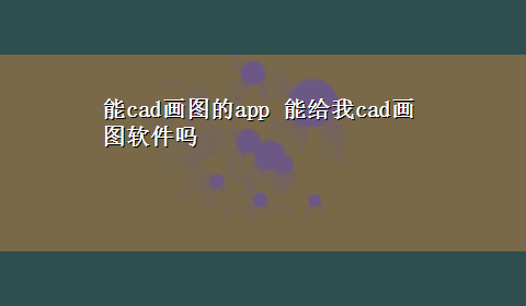 能cad画图的app 能给我cad画图软件吗