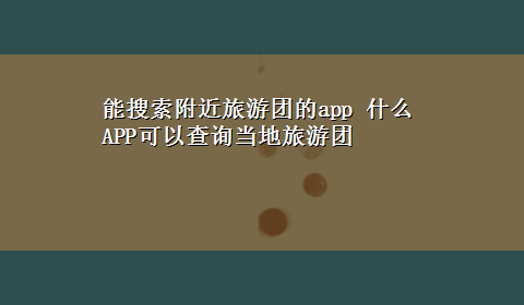 能搜索附近旅游团的app 什么APP可以查询当地旅游团