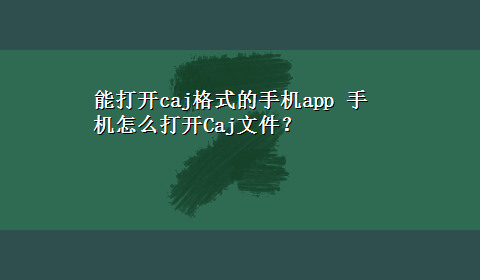 能打开caj格式的手机app 手机怎么打开Caj文件？