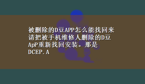 被删除的D豆APP怎么能找回来 请把被手机维修人删除的D豆ApP重新找回安装。那是DCEP.A|的独立的D豆？