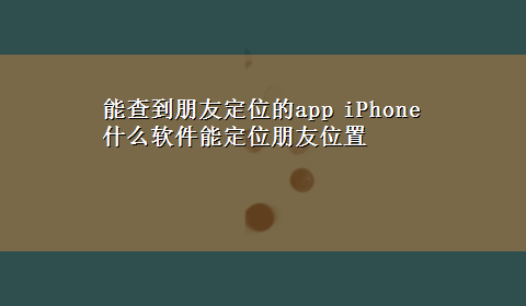 能查到朋友定位的app iPhone什么软件能定位朋友位置