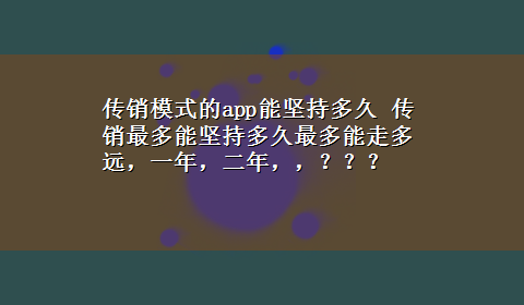 传销模式的app能坚持多久 传销最多能坚持多久最多能走多远，一年，二年，，？？？