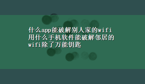 什么app能破解别人家的wifi 用什么手机软件能破解邻居的wifi除了万能钥匙