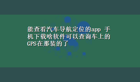 能查看汽车导航定位的app 手机x-z啥软件可以查询车上的GPS在那装的了